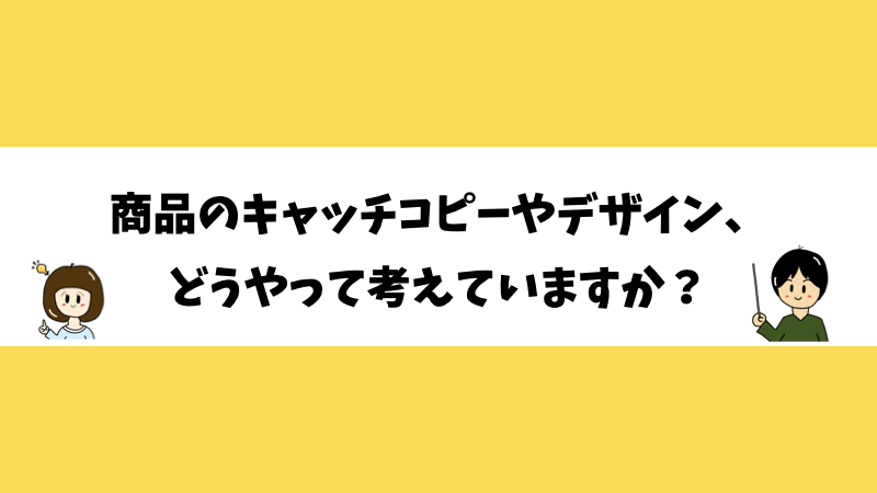 商品のキャッチコピーやデザイン、どうやって考えていますか？