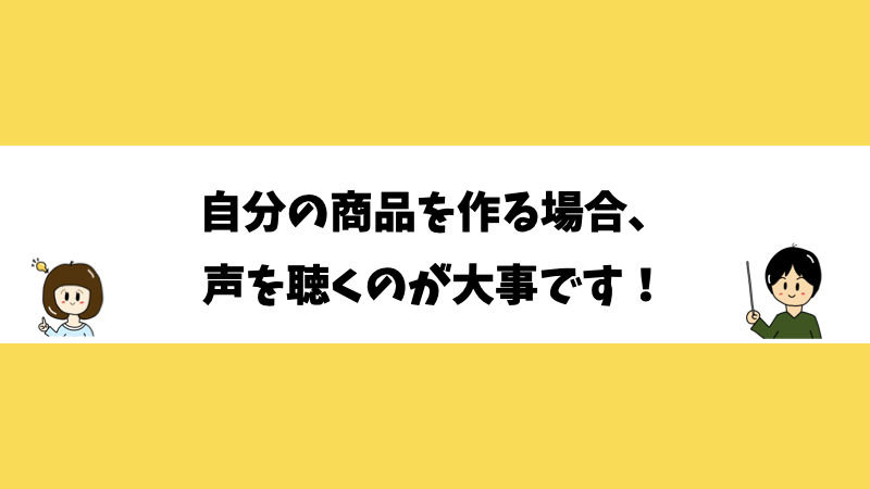 自分の商品を作る場合、声を聞くのが大事です！