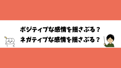 ポジティブな感情を揺さぶる？ネガティブな感情を揺さぶる？