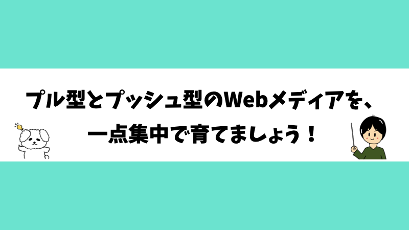 プル型とプッシュ型のWebメディアを、一点集中で育てましょう！