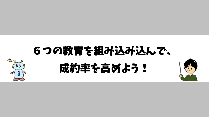 ６つの教育を組み込んで、成約率を高めよう！