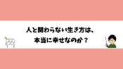 人と関わらない生き方は、本当に幸せなのか？