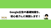 Google広告の基礎知識を、初心者さんに解説します！