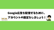 Google広告を配信するために、アカウントの設定をしましょう！