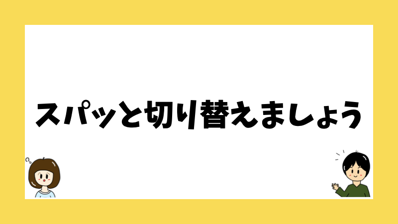 スパッと切り替えましょう