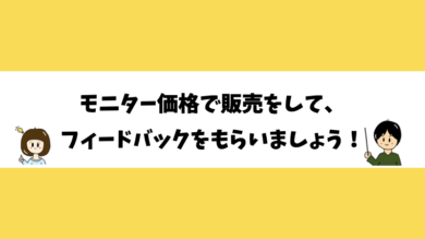 モニター価格で販売をして、フィードバックをもらいましょう！