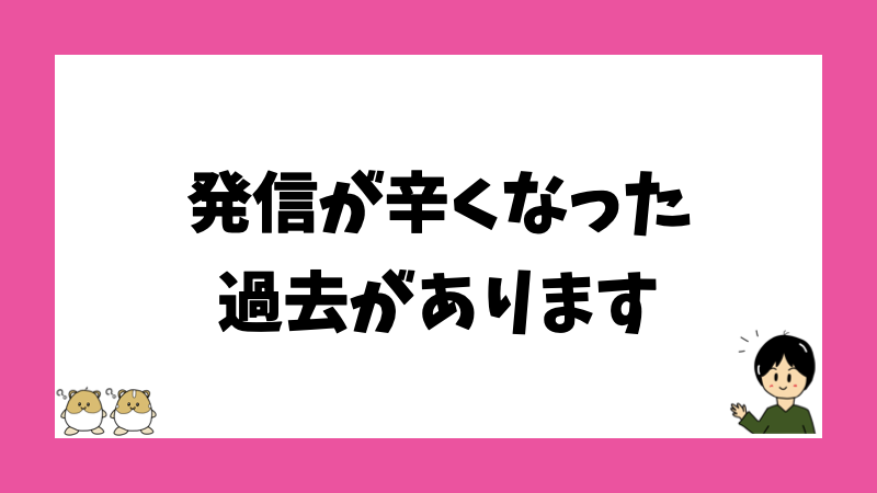 発信が辛くなった過去があります