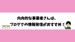 内向的な事業者さんは、ブログでの情報発信がおすすめ！