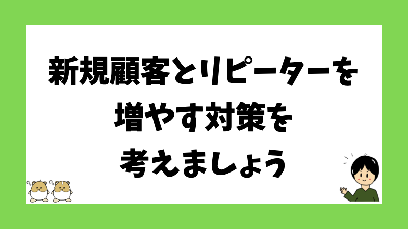 新規顧客とリピーターを増やす対策を考えましょう