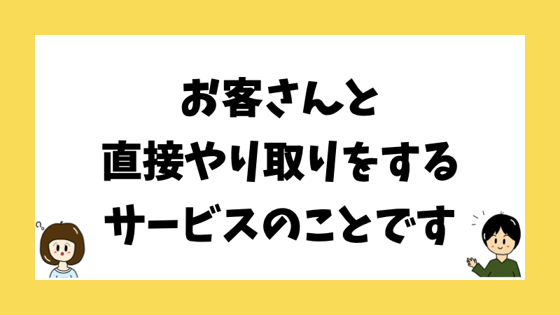 お客さんと直接やり取りをするサービスのことです