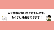 人と関わらない生き方をしても、たくさん成長はできます！