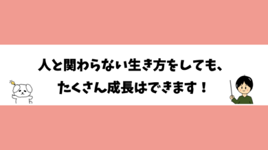 人と関わらない生き方をしても、たくさん成長はできます！