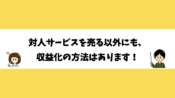 対人サービスを売る以外にも、収益化の方法はあります！