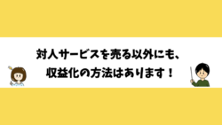 対人サービスを売る以外にも、収益化の方法はあります！