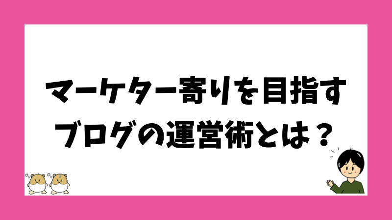 マーケター寄りを目指すブログの運営術とは？