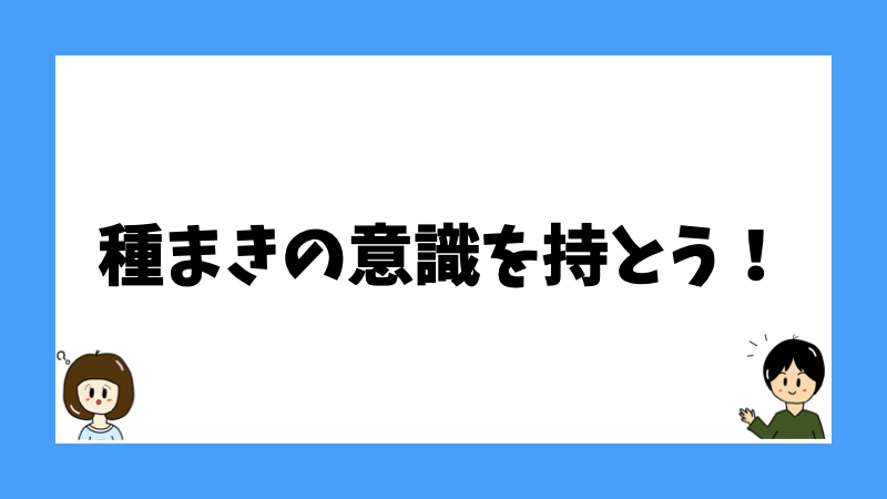 種まきの意識を持とう！