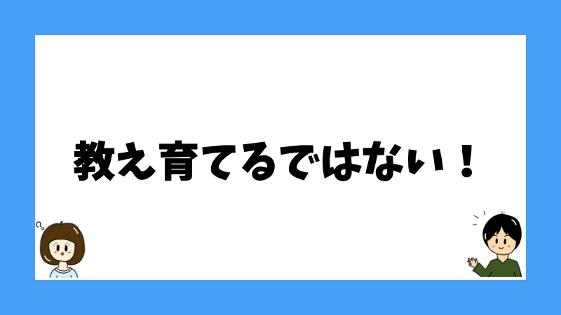 教え育てるではない！