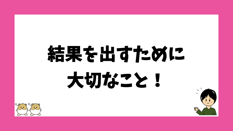 結果を出すために大切なこと！