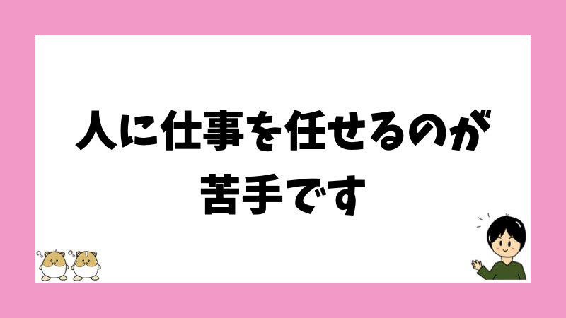 人に仕事を任せるのが苦手です