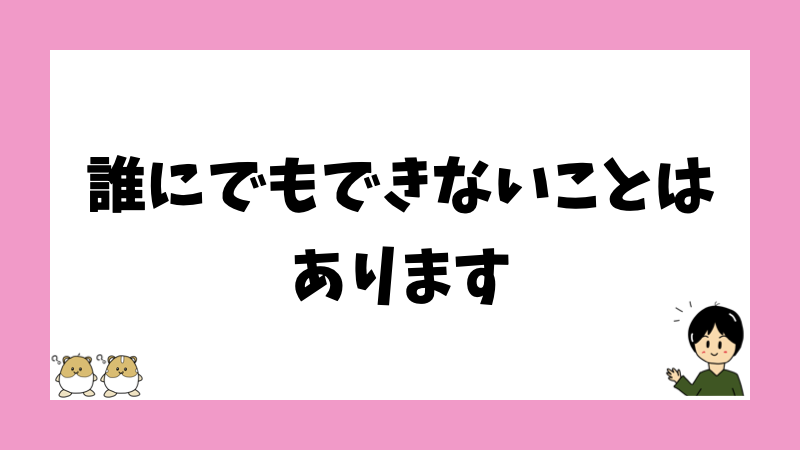 誰にでもできないことはあります