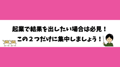 起業で結果を出したい場合は必見！この2つだけに集中しましょう！