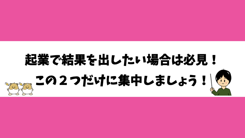 起業で結果を出したい場合は必見！この2つだけに集中しましょう！