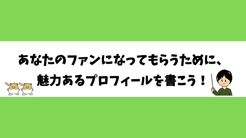 あなたのファンになってもらうために、魅力あるプロフィールを書こう！