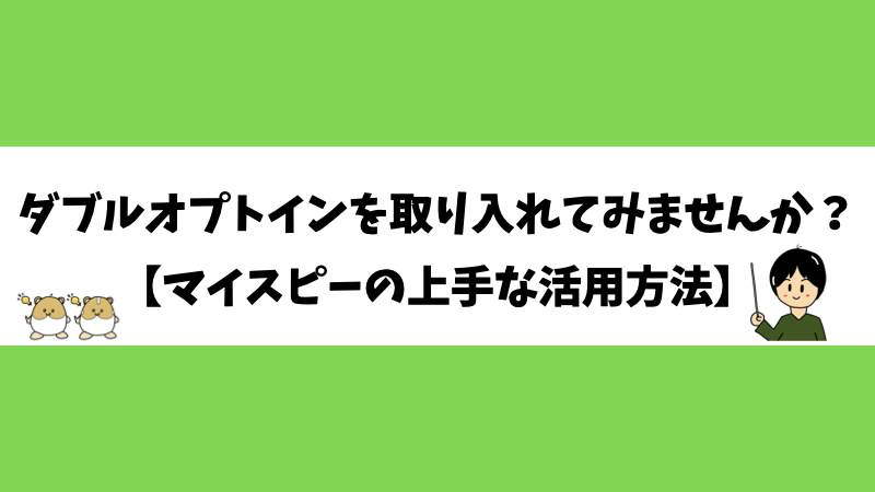 ダブルオプトインを取り入れてみませんか？【マイスピーの上手な活用方法】