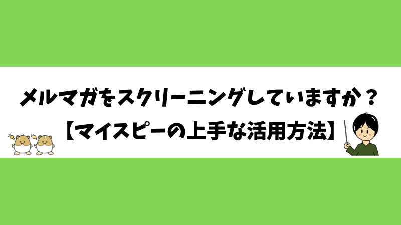 メルマガをスクリーニングしていますか？【マイスピーの上手な活用方法】