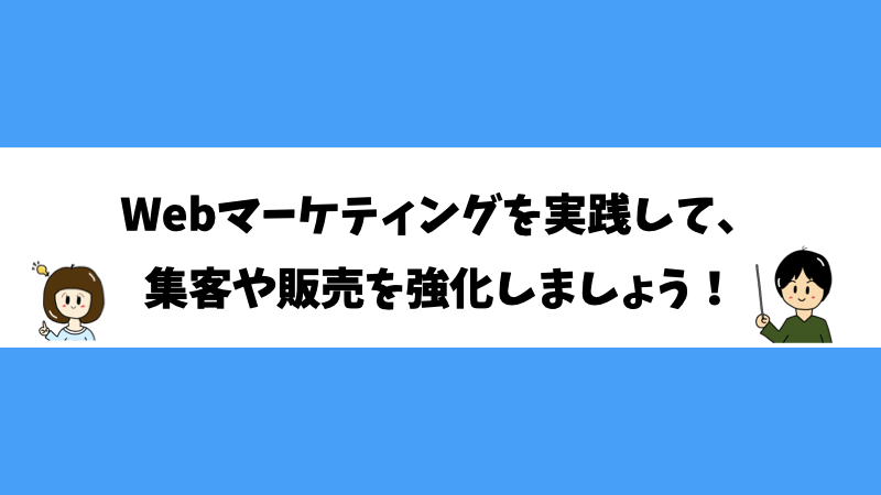 Webマーケティングを実践して、集客や販売を強化しましょう！