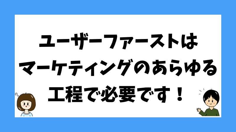 ユーザーファーストはマーケティングのあらゆる工程で必要です！