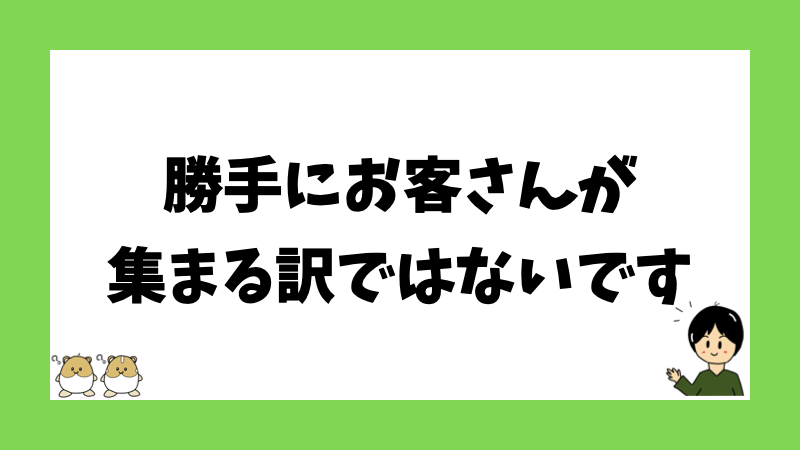 勝手にお客さんが集まる訳ではないです