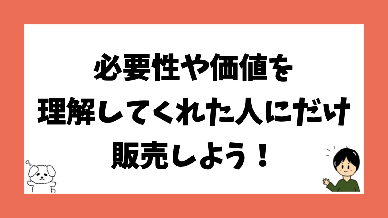 必要性や価値を理解してくれた人にだけ販売しよう！