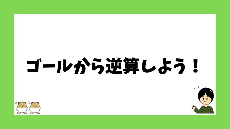 ゴールから逆算しよう！