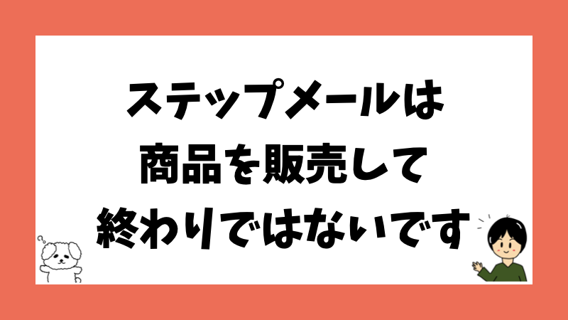 ステップメールは商品を販売して終わりではないです