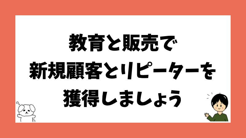 教育と販売で新規顧客とリピーターを獲得しましょう