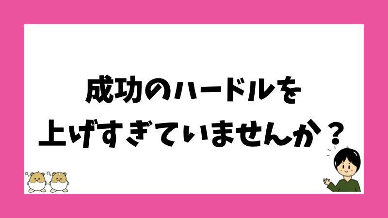 成功のハードルを上げすぎていませんか？