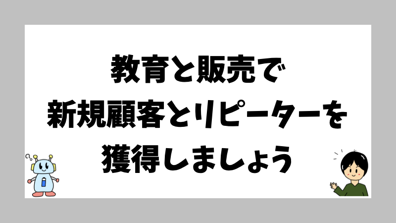教育と販売で新規顧客とリピーターを獲得しましょう