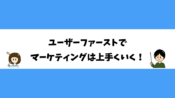 ユーザーファーストでマーケティングは上手くいく！