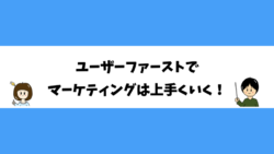 ユーザーファーストでマーケティングは上手くいく！