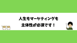 人生もマーケティングも主体性が大事です！