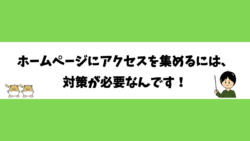 ホームページにアクセスを集めるには、対策が必要なんです！