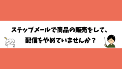 ステップメールで商品の販売をして、配信をやめていませんか？