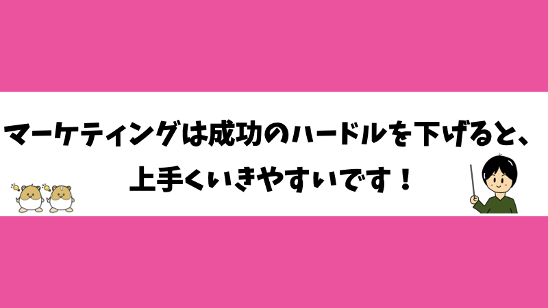 マーケティングは成功のハードルを下げると、上手くいきやすいです！