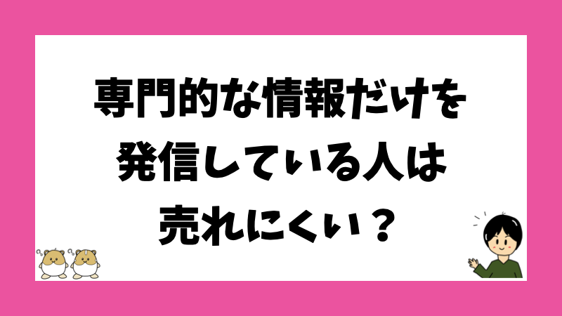 専門的な情報だけを発信している人は売れにくい？