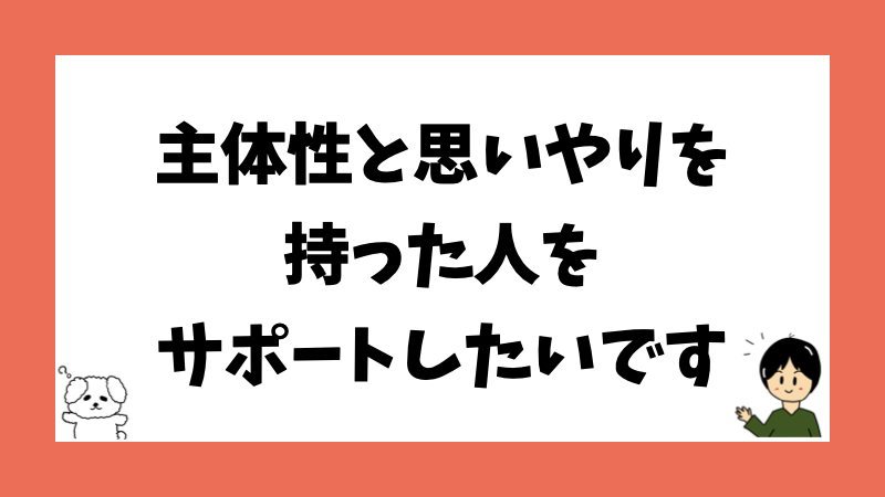 主体性と思いやりを持った人をサポートしたいです