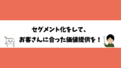 セグメント化をして、お客さんに合った価値提供を！