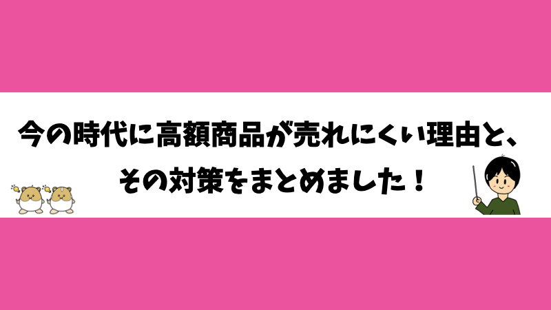 今の時代に高額商品が売れにくい理由と、その対策をまとめました！