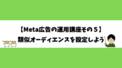 【Meta広告の運用講座その５】類似オーディエンスを設定しよう