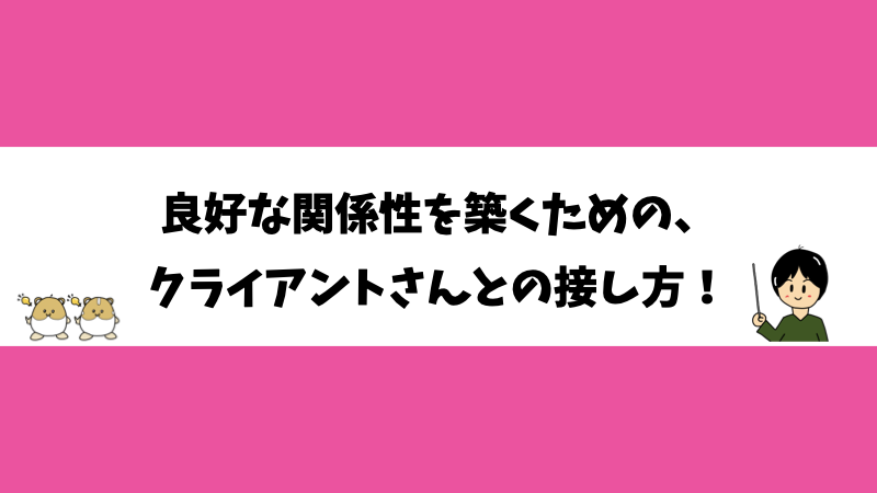 良好な関係性を築くための、クライアントさんとの接し方！